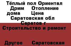 Тёплый пол Ориентал Дрим.   Отопление дома.   › Цена ­ 1 634 - Саратовская обл., Саратов г. Строительство и ремонт » Другое   . Саратовская обл.